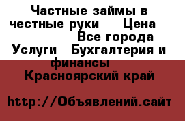 Частные займы в честные руки!  › Цена ­ 2 000 000 - Все города Услуги » Бухгалтерия и финансы   . Красноярский край